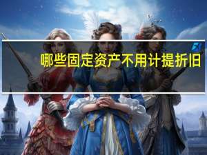 哪些固定资产不用计提折旧