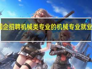 哪些国企招聘机械类专业的 机械专业就业方向有什么