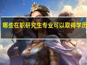 哪些在职研究生专业可以取得学历证书