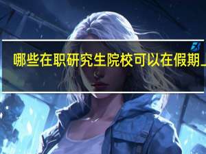 哪些在职研究生院校可以在假期上课