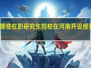 哪些在职研究生院校在河南开设授课地点