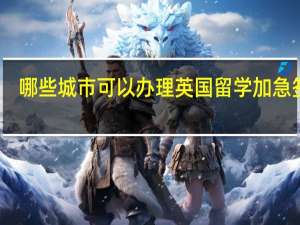哪些城市可以办理英国留学加急签证