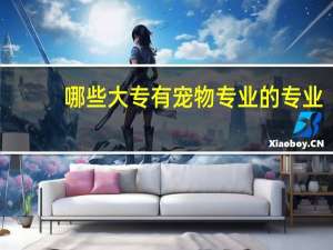 哪些大专有宠物专业的专业