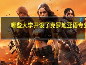 哪些大学开设了克罗地亚语专业