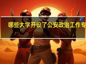 哪些大学开设了公安政治工作专业