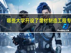 哪些大学开设了增材制造工程专业