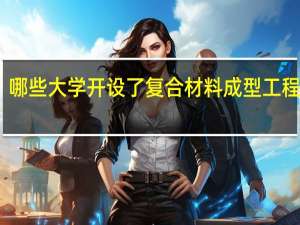 哪些大学开设了复合材料成型工程专业