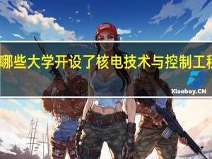 哪些大学开设了核电技术与控制工程专业