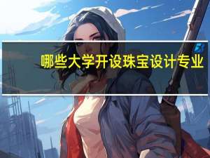 哪些大学开设珠宝设计专业