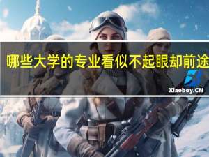 哪些大学的专业看似不起眼却前途大好