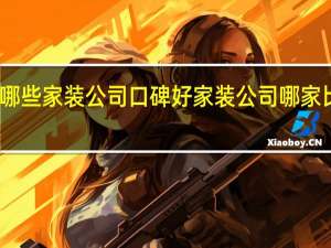 哪些家装公司口碑好 家装公司哪家比较好