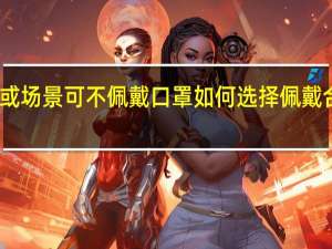 哪些情形或场景可不佩戴口罩 如何选择佩戴合适类型的口罩