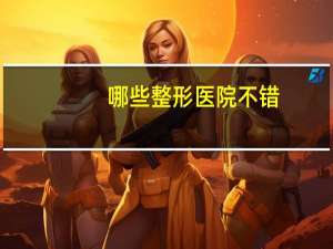 哪些整形医院不错，中国最好的美容整形医院有哪些