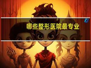 哪些整形医院最专业，最大整形医院有哪些