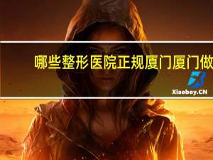 哪些整形医院正规厦门 厦门做双眼皮整形医院哪里好