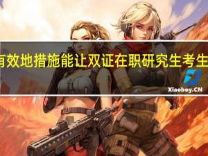 哪些有效地措施能讓雙證在職研究生考生報考更順暢