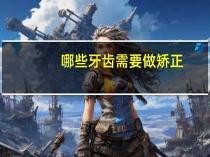 哪些牙齿需要做矫正(什么样的牙齿才需要矫正)
