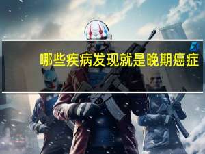 哪些疾病发现就是晚期癌症