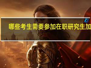 哪些考生需要参加在职研究生加试