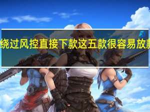 哪些贷款平台可以绕过风控直接下款 这五款很容易放款具体情况详细内容介绍