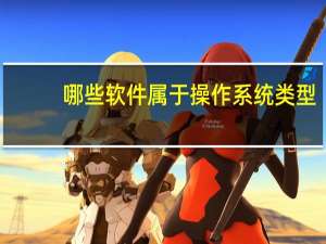 哪些软件属于操作系统类型（哪些软件属于操作系统）