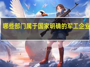 哪些部门属于国家明确的军工企业范围