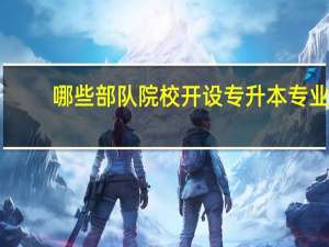 哪些部队院校开设专升本专业