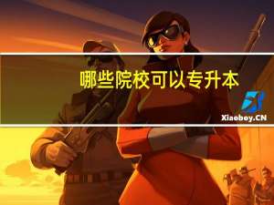 哪些院校可以专升本_专科升本科学校_专升本的大学