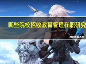 哪些院校招收教育管理在职研究生