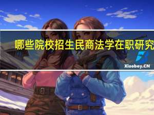 哪些院校招生民商法学在职研究生
