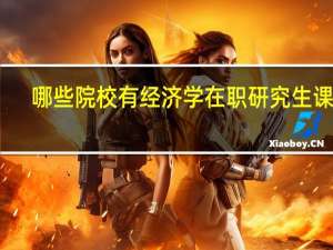哪些院校有经济学在职研究生课程