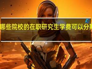 哪些院校的在职研究生学费可以分期付款
