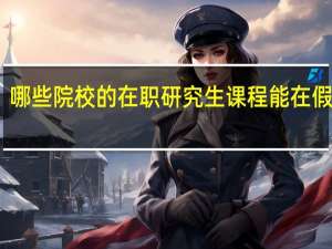 哪些院校的在职研究生课程能在假期上