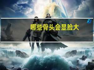 哪些骨头会显脸大(脸大是因为骨头大吗)