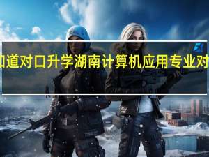 哪位大神知道对口升学湖南计算机应用专业对口的大学有哪些