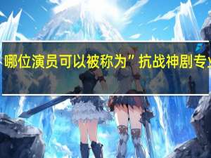 哪位演员可以被称为”抗战神剧专业户”