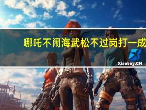 哪吒不闹海武松不过岗打一成（哪吒不闹海武松不过岗）