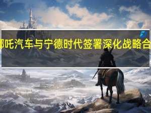 哪吒汽车与宁德时代签署深化战略合作协议