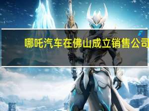 哪吒汽车在佛山成立销售公司