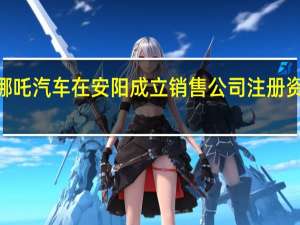 哪吒汽车在安阳成立销售公司注册资本1亿