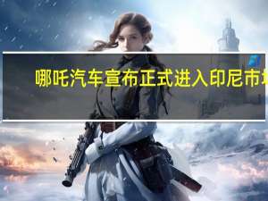 哪吒汽车宣布正式进入印尼市场