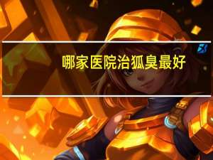 哪家医院治狐臭最好？上海腋臭专科医院哪个好