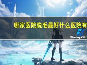 哪家医院脱毛最好 什么医院有脱毛的