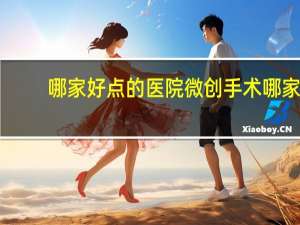 哪家好点的医院 微创手术哪家医院好