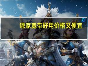哪家宽带好用价格又便宜（哪个宽带好用又便宜）