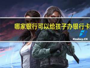 哪家银行可以给孩子办银行卡