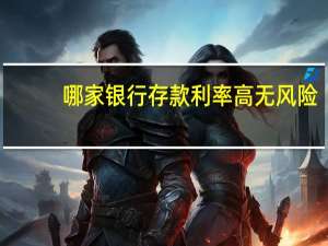 哪家银行存款利率高无风险（哪家银行存款利率高）