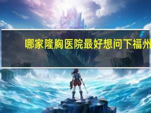 哪家隆胸医院最好 想问下福州最好的隆胸医院是哪家