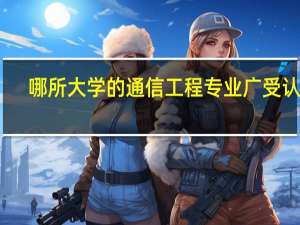 哪所大学的通信工程专业广受认可