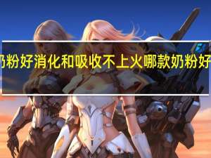哪种奶粉好消化和吸收不上火 哪款奶粉好消化好吸收